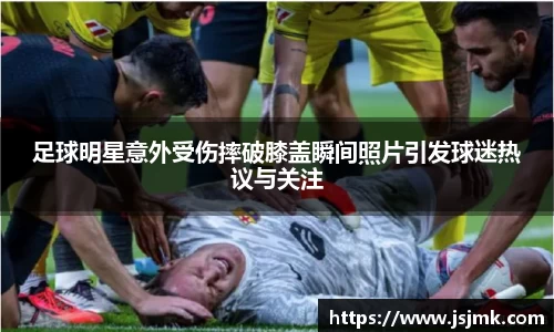足球明星意外受伤摔破膝盖瞬间照片引发球迷热议与关注