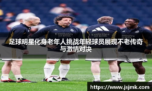 足球明星化身老年人挑战年轻球员展现不老传奇与激情对决