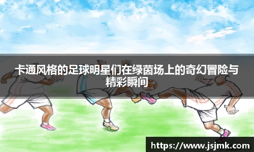 卡通风格的足球明星们在绿茵场上的奇幻冒险与精彩瞬间